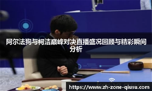 阿尔法狗与柯洁巅峰对决直播盛况回顾与精彩瞬间分析
